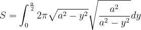 \dpi{120} S=\int_{0}^{\frac{a}{2}}2\pi \sqrt{a^{2}-y^{2}}\sqrt{\frac{a^{2}}{a^{2}-y^{2}} }dy